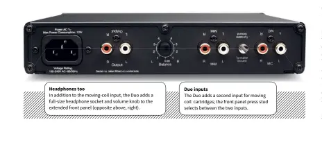  ??  ?? Headphones too In addition to the moving-coil input, the Duo adds a full-size headphone socket and volume knob to the extended front panel (opposite above, right). Duo inputs The Duo adds a second input for moving coil cartridges; the front panel press...