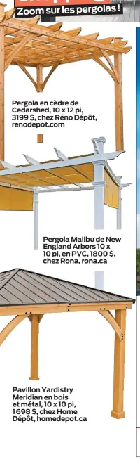  ??  ?? Pergola en cèdre de Cedarshed, 10 x 12 pi, 3199 $, chez Réno Dépôt, renodepot.com
Pergola Malibu de New England Arbors 10 x 10 pi, en PVC, 1800 $, chez Rona, rona.ca
Pavillon Yardistry Meridian en bois et métal, 10 x 10 pi, 1 698 $, chez Home Dépôt, homedepot.ca Zoom sur les pergolas !