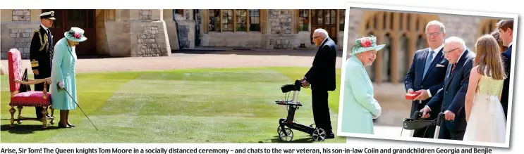  ??  ?? Arise, Sir Tom! The Queen knights Tom Moore in a socially distanced ceremony – and chats to the war veteran, his son-in-law Colin and grandchild­ren Georgia and Benjie