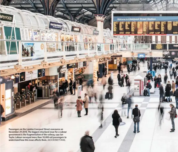  ?? JACK BOSKETT/ RAIL. ?? Passengers on the London Liverpool Street concourse on November 29 2016. The biggest structural issue for a Labour government is the fragmentat­ion of the railway, says Ian Taylor. Labour surveyed more than 18,000 rail passengers to understand how this issue affects them.