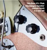  ??  ?? This Bass VI’s ‘Pink Champagne Sparkle’ custom finish is a one-off