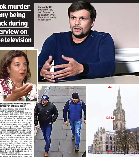  ??  ?? Staged: Interviewe­r Margarita Simonyan of Russia Today Clocked: The hitmen on Salisbury CCTV on March 4 Unreality TV: Boshirov, left, and Petrov try to explain what they were doing in Salisbury