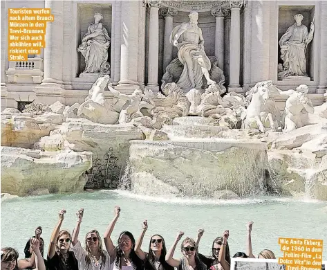 ??  ?? Touristen werfen nach altem Brauch Münzen in den Trevi-Brunnen. Wer sich auch abkühlen will, riskiert eine Strafe. Wie Anita Ekberg, die 1960 in dem Fellini-Film „La Dolce Vita“in den Trevi-Brunnen stieg, wollen sich viele Touristen fühlen.