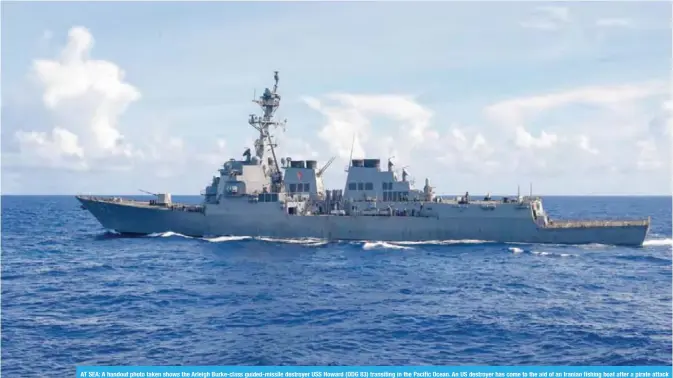  ?? AFP ?? AT SEA: A handout photo taken shows the Arleigh Burke-class guided-missile destroyer USS Howard (DDG 83) transiting in the Pacific Ocean. An US destroyer has come to the aid of an Iranian fishing boat after a pirate attack off Yemen, the US Navy said....