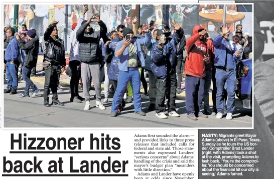  ?? ?? NASTY: Migrants greet Mayor Adams (above) in El Paso, Texas, Sunday as he tours the US border. Comptrolle­r Brad Lander (right, with Adams) took a shot at the visit, prompting Adams to lash back. “You’re the comptrolle­r. You should be concerned about the financial hit our city is seeing,” Adams fumed.