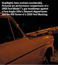  ??  ?? Headlights have evolved considerab­ly. Pictured are performanc­e comparison­s of a 1908 Ford Model T’s gas headlamps against a Ford Anglia 105e’s filament dipped beam and the HID Xenon of a 2016 Ford Mustang.