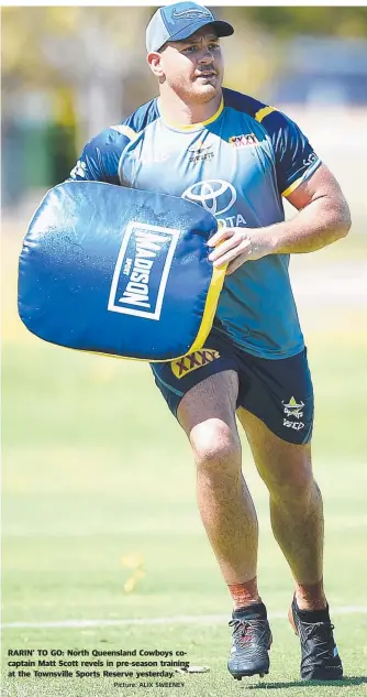  ?? Picture: ALIX SWEENEY ?? RARIN’ TO GO: North Queensland Cowboys cocaptain Matt Scott revels in pre- season training at the Townsville Sports Reserve yesterday.