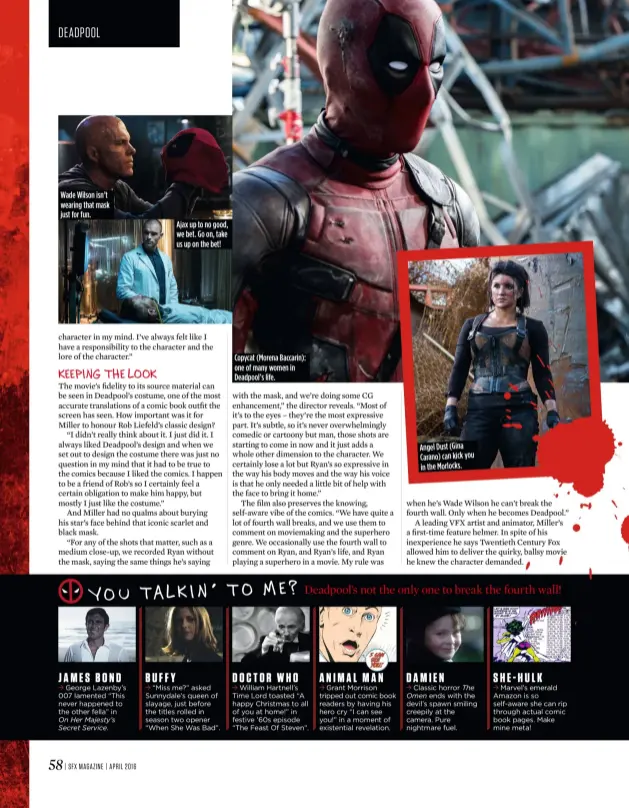  ??  ?? Wade Wilson isn’t wearing that mask just for fun. Ajax up to no good, we bet. Go on, take us up on the bet! Copycat ( Morena Baccarin): one of many women in Deadpool’s life. Angel Dust ( Gina Carano) can kick you in the Morlocks.