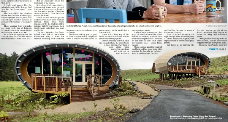  ?? PHOTOS: ANDY JACKSON/STUFF Forget rows of classrooms – Green School New Zealand's learning happens in learning pods, built from organic materials. ?? Rachel and Michael Perrett, founders of Green School New Zealand, have big ambitions for the educationa­l model it employs.