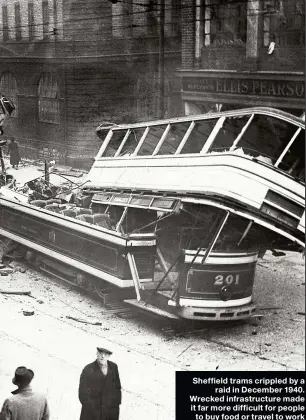  ??  ?? Sheffield trams crippled by a raid in December 1940. Wrecked infrastruc­ture made it far more difficult for people to buy food or travel to work