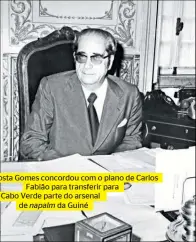  ??  ?? Costa Gomes concordou com o plano de Carlos Fabião para transferir para
Cabo Verde parte do arsenal de napalm da Guiné