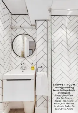  ??  ?? SHOWER ROOM Herringbon­e tiling keeps the look simple and elegant. Simply gloss White tiles, £23.83sq m, Topps Tiles. Round mirror, £82, Maisons du Monde. Radius 60 basin, £336, Allbits