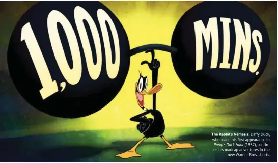  ??  ?? The Rabbit’s Nemesis: Daffy Duck, who made his first appearance in Porky’s Duck Hunt (1937), continues his madcap adventures in the new Warner Bros. shorts.