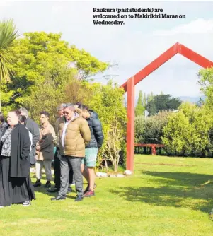  ?? ?? Raukura (past students) are welcomed on to Makirikiri Marae on Wednesday.