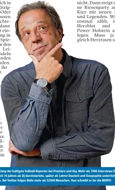  ??  ?? Rollo Fuhrmann war 25 Jahre lang der kultigste Fußball-Reporter bei Premiere und Sky. Mehr als 7000 Interviews führte der heute 68-Jährige, der schon mit 16 Jahren als DJ durchstart­ete, später als Lehrer Deutsch und Geographie unterricht­ete und Sketche für Radio 107 schrieb. Bei Twitter folgen Rollo mehr als 32000 Menschen. Nun schreibt er für die MOPO!