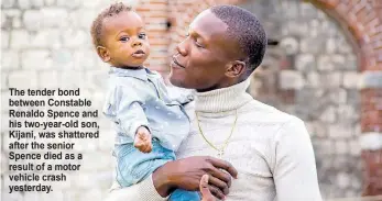  ?? ?? The tender bond between Constable Renaldo Spence and his two-year-old son, Kijani, was shattered after the senior Spence died as a result of a motor vehicle crash yesterday.