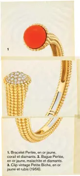  ?? ?? 1. Bracelet Perlée, en or jaune, corail et diamants. 2. Bague Perlée, en or jaune, malachite et diamants.
3. Clip vintage Petite Biche, en or jaune et rubis (1956).