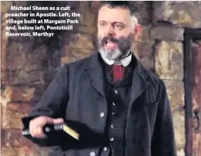  ??  ?? &gt;Michael Sheen as a cult preacher in Apostle. Left, the village built at Margam Park and, below left, Pontsticil­l Reservoir, Merthyr