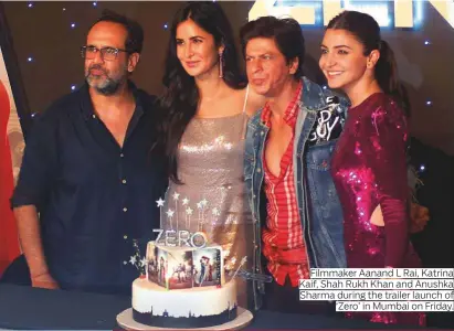  ??  ?? Filmmaker Aanand L Rai, Katrina Kaif, Shah Rukh Khan and Anushka Sharma during the trailer launch of ‘Zero’ in Mumbai on Friday.