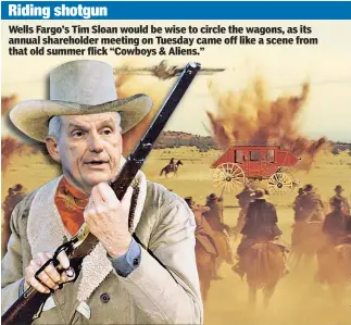  ??  ?? Riding shotgun Wells Fargo’s Tim Sloan would be wise to circle the wagons, as its annual shareholde­r meeting on Tuesday came off like a scene from that old summer flick “Cowboys & Aliens.”