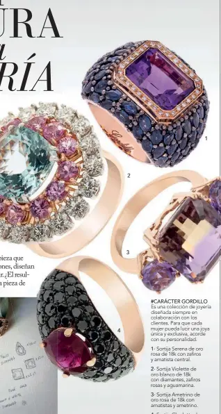  ?? ?? #CARÁCTER #CARÁRÁCTER GORDILLO
Es una unaa colección de joyería diseñada diseñadda siempre en colabor colaboraci­ón ración con l los clientes. Para q que cada mujer pu pueda ued lucir una joya única ca y ex exclusiva, acorde co con su per personalid­ad. 1- Sortija S Serena de oro rosa de 18k con zafiros y amatista ce central.
2- Sortija Viol Violette de oro blanco de 18k con diamantes diamantes, zafiros rosas y aguam aguamarina.
3- Sortija Ametrino de oro rosa de 18k con amatistas y ametrino. 4- Sortija Charlotte de oro rosa de 18k con diamantes negros y un rubí.