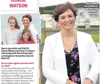  ??  ?? Sports journalist and U105 DJ Denise Watson (47) lives in Lisburn with husband Dr David Scott (50) and daughters Samantha (14) and Beth (11)
Do you take regular exercise and if so, what?
Busy mother: Denise Watson and (left) with daughters Samantha
and Beth