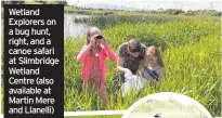  ??  ?? Wetland Explorers on a bug hunt, right, and a canoe safari at Slimbridge Wetland Centre (also available at Martin Mere and Llanelli)