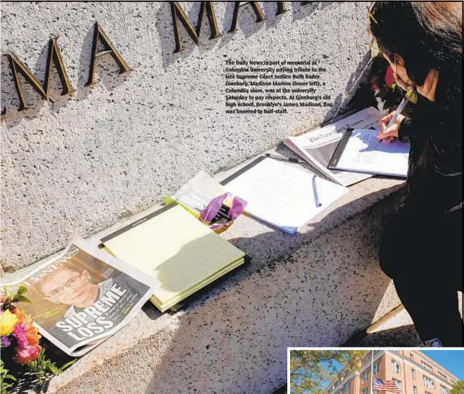  ??  ?? The Daily News is part of memorial at Columbia University paying tribute to the late Supreme Court Justice Ruth Bader Ginsburg. Madison Marlow (lower left), a Columbia alum, was at the university Saturday to pay respects. At Ginsburg’s old high school, Brooklyn’s James Madison, flag was lowered to half-staff.