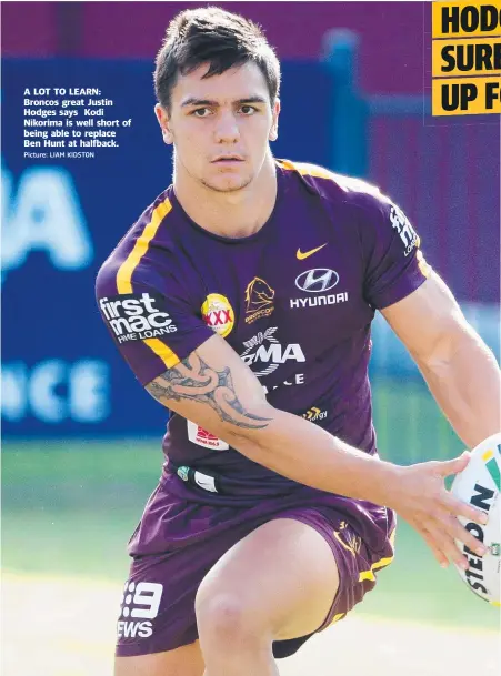  ?? Picture: LIAM KIDSTON ?? A LOT TO LEARN: Broncos great Justin Hodges says Kodi Nikorima is well short of being able to replace Ben Hunt at halfback.