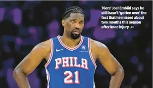  ?? AP ?? 76ers’ Joel Embiid says he still hasn’t ‘gotten over’ the fact that he missed about two months this season after knee injury.