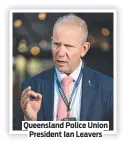  ?? ?? Queensland Police Union President Ian Leavers