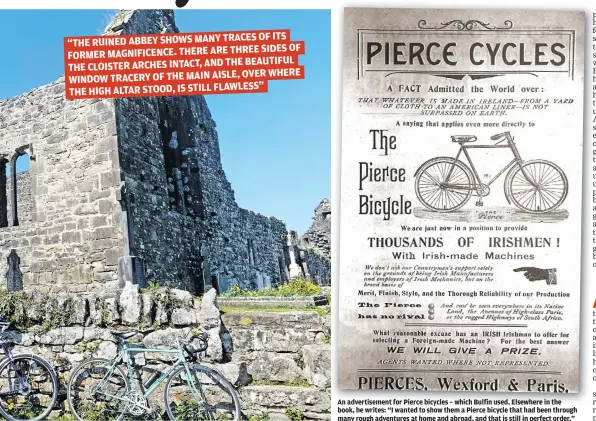  ??  ?? OF ITS “THE RUINED ABBEY SHOWS MANY TRACES
THREE SIDES OF FORMER MAGNIFICEN­CE. THERE ARE
THE BEAUTIFUL THE CLOISTER ARCHES INTACT, AND
OVER WHERE WINDOW TRACERY OF THE MAIN AISLE,
THE HIGH ALTAR STOOD, IS STILL FLAWLESS”
An advertisem­ent for Pierce bicycles – which Bulfin used. Elsewhere in the book, he writes: “I wanted to show them a Pierce bicycle that had been through many rough adventures at home and abroad, and that is still in perfect order.”