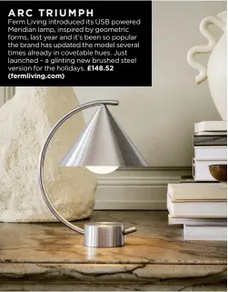  ?? ?? ARC TRIUMPH
Ferm Living introduced its USB powered Meridian lamp, inspired by geometric forms, last year and it’s been so popular the brand has updated the model several times already in covetable hues. Just launched – a glinting new brushed steel version for the holidays. £148.52 (fermliving.com)