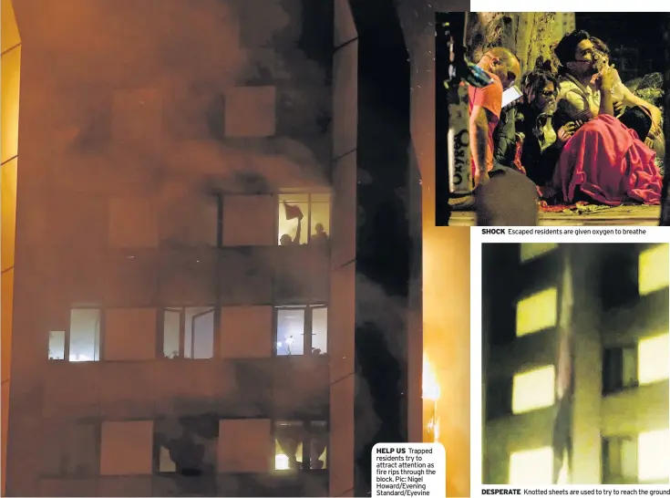  ??  ?? HELP US Trapped residents try to attract attention as fire rips through the block. Pic: Nigel Howard/Evening Standard/Eyevine SHOCK Escaped residents are given oxygen to breathe