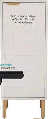  ??  ?? Ordo bathroom cabinet (80cm H x 32cm W) R1 999, @home