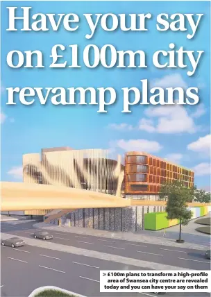  ??  ?? > £100m plans to transform a high-profile area of Swansea city centre are revealed today and you can have your say on them