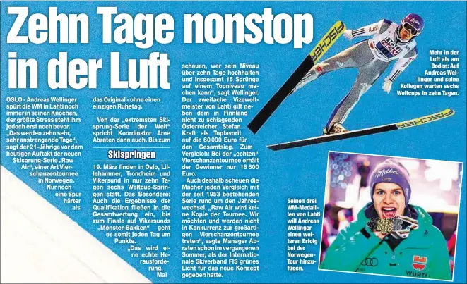  ??  ?? Seinen drei WM-Medaillen von Lahti will Andreas Wellinger einen weiteren Erfolg bei der NorwegenTo­ur hinzufügen. Mehr in der Luft als am Boden: Auf Andreas Wellinger und seine Kollegen warten sechs Weltcups in zehn Tagen.