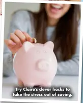  ?? ?? Try Claire’s clever hacks to take the stress out of saving.