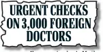  ??  ?? URGENT CHECKS ON 3,000 FOREIGN DOCTORS From yesterday’s Mail