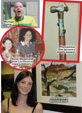  ??  ?? Michael Stone Sister Megan and mum Lin live on in Josie’s memory The hammer that became a deadly weapon Josie is now a talented artist