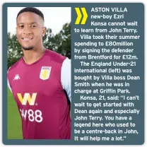  ??  ?? ASTON VILLA new-boy Ezri
Konsa cannot wait to learn from John Terry.
Villa took their summer spending to £80million by signing the defender from Brentford for £12m.
The England Under-21 internatio­nal (left) was bought by Villa boss Dean Smith when he was in charge at Griffin Park.
Konsa, 21, said: “I can’t wait to get started with Dean again and especially John Terry. You have a legend here who used to be a centre-back in John, It will help me a lot.”