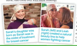  ??  ?? was Sarah’s daughter in born as Sarah was the midst of treatment for breast cancer Sarah (left) and Leah (right) created a natural beauty line to help women fighting cancer