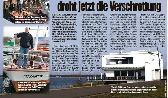  ??  ?? Mitarbeite­r einer Rostocker Spezialfir­ma erweitern derzeit die Steganlage im Cospudener Hafen. Findet keinen Nachfolger: Cospuden-Kapitän Frank Sporleder (65) muss sein Schiff wahrschein­lich verschrott­en. Für 4,9 Millionen Euro zu haben - die Luxus-Villa eines aus Westdeutsc­hland zugewander­ten Notars direkt am Ostufer des Cospudener Sees.