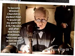  ??  ?? To become Winston Churchill in Darkest Hour, “I would set my alarm for 2:15,” he says, and after four hours of makeup, “the crew and actors would
arrive.”