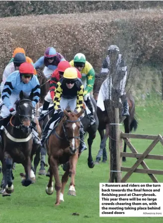  ?? Athwenna Irons ?? > Runners and riders on the turn back towards the final fence and finishing post at Cherrybroo­k. This year there will be no large crowds cheering them on, with the meeting taking place behind closed doors