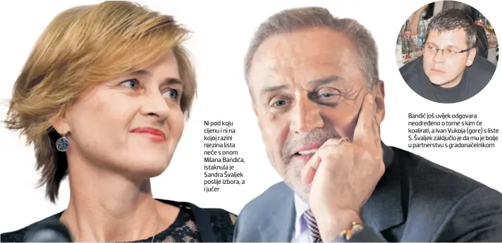  ??  ?? Ni pod koju cijenu i ni na kojoj razini njezina lista neće s onom Milana Bandića, istaknula je Sandra Švaljek poslije izbora, a i jučer Bandić još uvijek odgovara neodređeno o tome s kim će koalirati, a Ivan Vukoja (gore) s liste S. Švaljek zaključio...