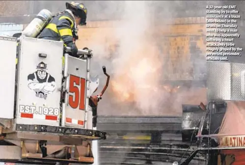  ??  ?? A 32-year-old EMT standing by to offer assistance at a blaze (also below) in the Bronx on Thursday went to help a man who was apparently suffering a heart attack, only to be roughly groped by the perverted pretender, officials said.