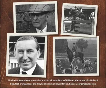  ??  ?? Clockwise from above: equestrian and broadcaste­r Dorian Williams; Master the 10th Duke of
Beaufort; showjumper and Meynell huntsman David Barker; Squire George Osbaldesto­n