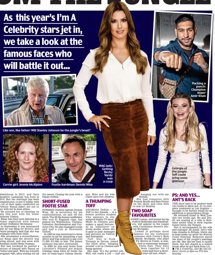  ??  ?? WAG lady: Getting Becky Vardy was a coup Like son, like father: Will Stanley Johnson be the jungle’s beast? Footie hardman: Dennis Wise Georgia of the jungle: Toff could bring some glamour Packing a punch: Champion boxer Amir Khan