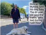  ?? ?? Duncan Myford, with his dog Toby. The 61-yearold says the traffic ‘gets bad during rush hour’